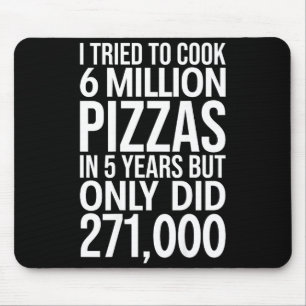 I tried cook 6 million pizzas 5 years only did 271 mouse pad
