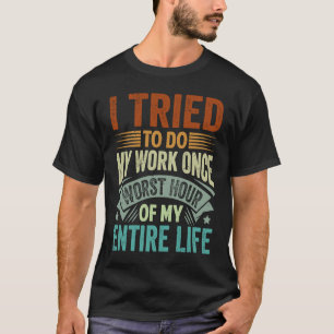 I Tried To Do My Work Once Worst Hour Of My Entire T-Shirt