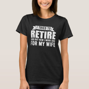 I Tried To Retire But Now I Work For My Wife For H T-Shirt