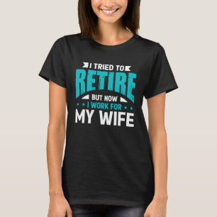 I Tried To Retire But Now I Work For My Wife For H T-Shirt