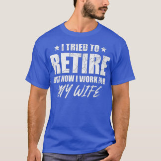 I tried to retire but now i work for my wife gift  T-Shirt