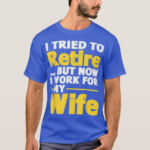 I Tried To Retire But Now I Work For My Wife Reti T-Shirt