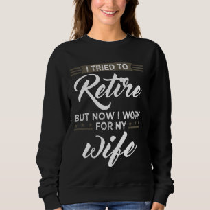 I Tried To Retire But Now I Work For My Wife Retir Sweatshirt