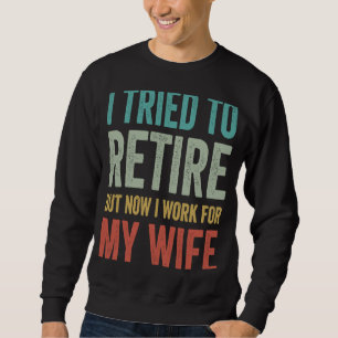 I Tried To Retire But Now I Work For My Wife Retir Sweatshirt