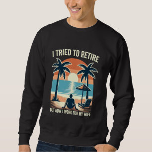 I Tried To Retire But Now I Work For My Wife Retir Sweatshirt