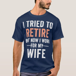 I Tried To Retire But Now I Work For My Wife Retir T-Shirt