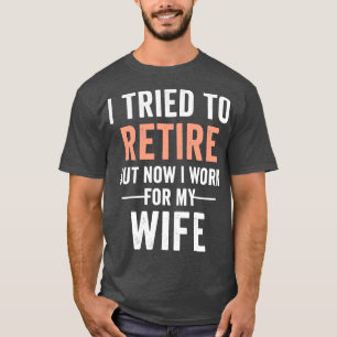 I Tried To Retire But Now I Work For My Wife Retir T-Shirt