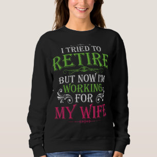 I Tried To Retire But Now I Work For My Wife Sweatshirt