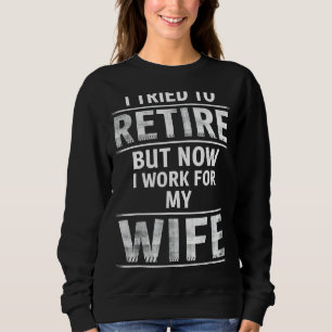 I Tried To Retire But Now I Work For My Wife Sweatshirt