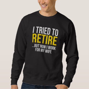 I Tried To Retire But Now I Work For My Wife  Sweatshirt