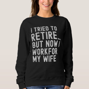 I Tried To Retire But Now I Work For My Wife Sweatshirt