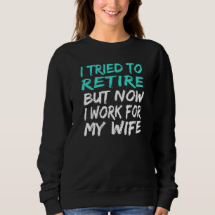 I Tried To Retire But Now I Work For My Wife Sweatshirt