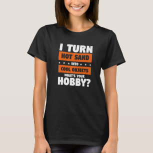 I Turn Hot Sand Into Cool Objects What's Your Hobb T-Shirt