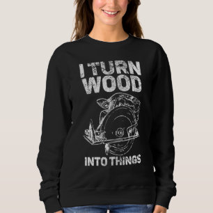 I Turn Wood Into Things Carpenter Woodworker Carvi Sweatshirt