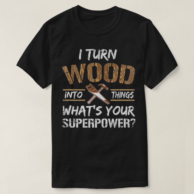 I Turn Wood Into Things Carpenter Woodworking  T-Shirt (Design Front)