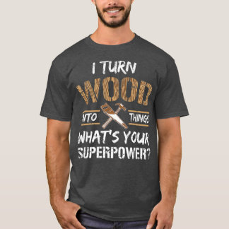 I Turn Wood Into Things Carpenter Woodworking T-Shirt