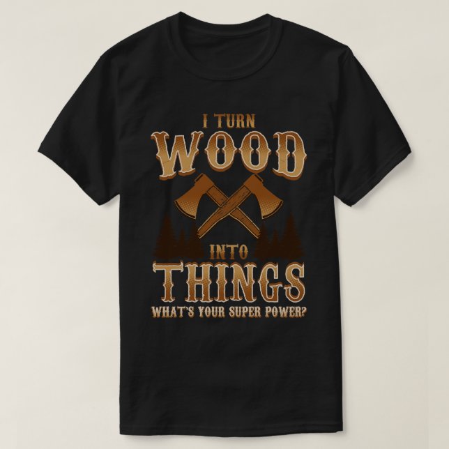 I Turn Wood Into Things Logger penter T-Shirt (Design Front)