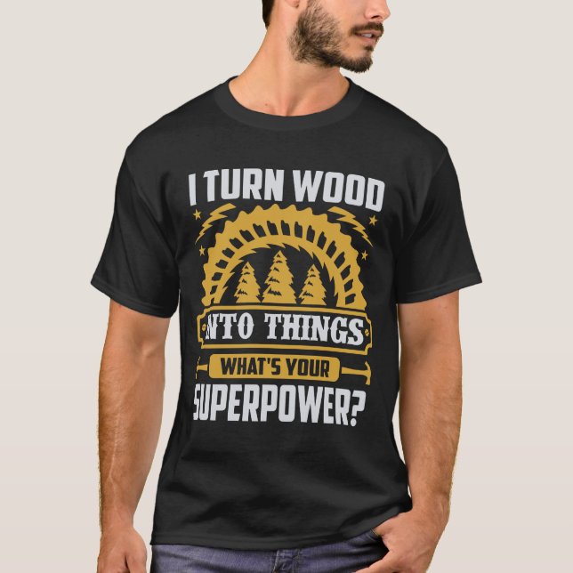 I turn wood into things  T-Shirt (Front)