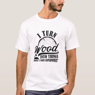 I Turn Wood Into Things T-Shirt