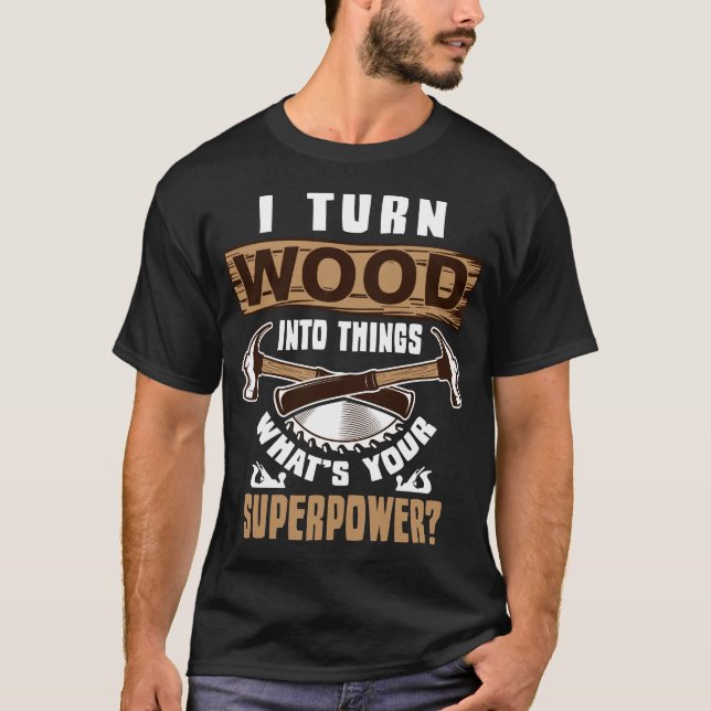 I Turn Wood Into Things T-Shirt (Front)