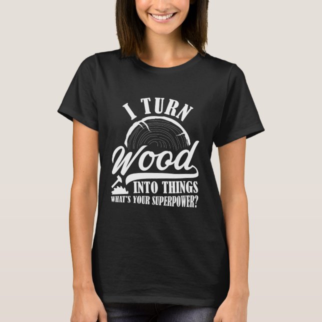 I Turn Wood Into Things T-Shirt (Front)