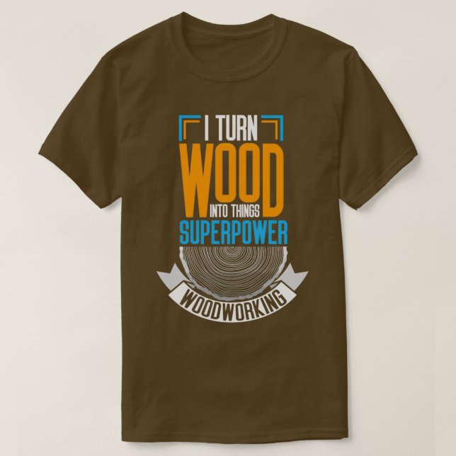 I Turn Wood Into Things  T-Shirt (Design Front)