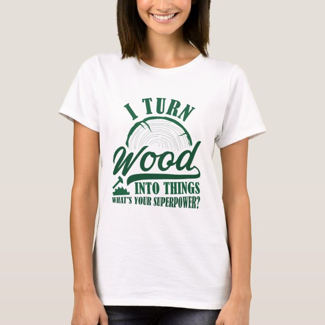 I Turn Wood Into Things T-Shirt (Front)