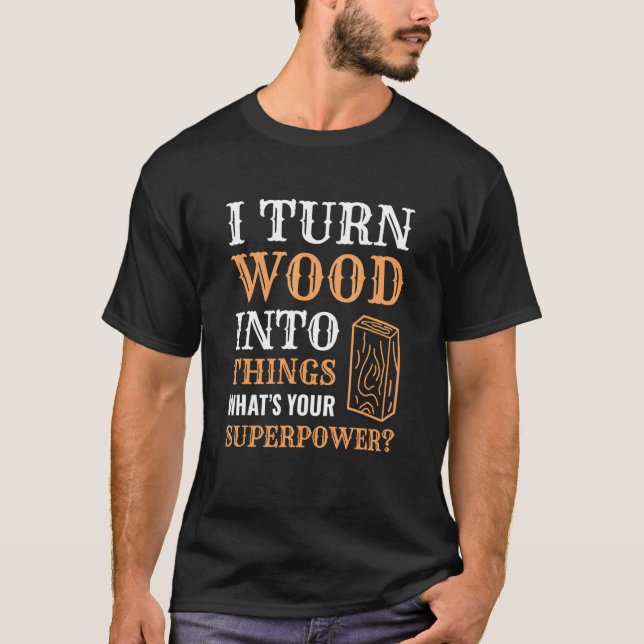 I Turn Wood Into Things Wood Worker Carpenter Buil T-Shirt (Front)