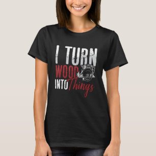I Turn Wood Into Things Woodworker Carpentry Woodt T-Shirt