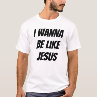 I Wanna Be Like Jesus T-Shirt