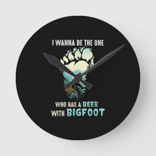 I Wanna Be The One Who Has A Beer With Bigfoot Round Clock