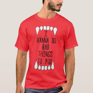I Wanna Do Bad Things To You T-Shirt