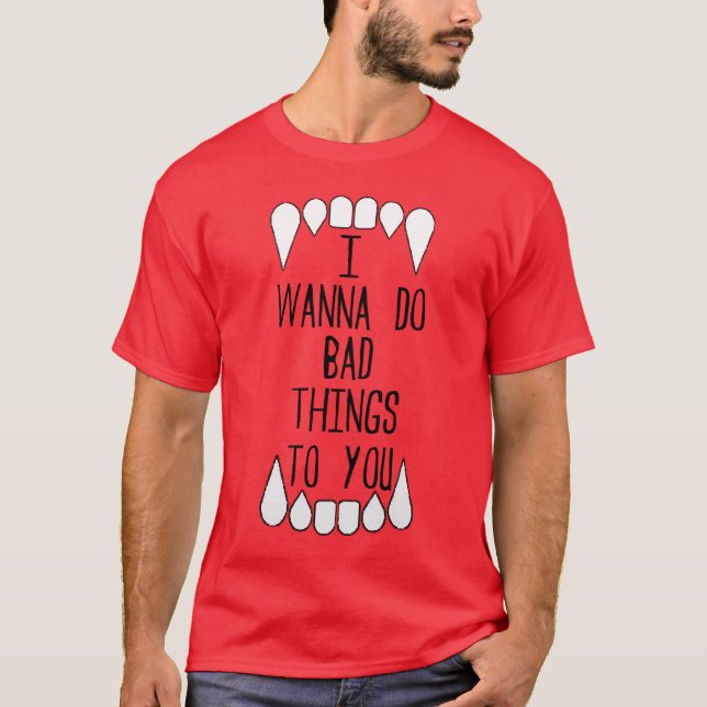 I Wanna Do Bad Things To You T-Shirt (Front)