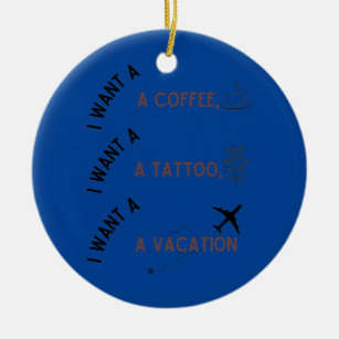 I Want A Coffee A Tattoo And A Vacation  Ceramic Ornament