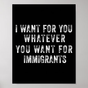 I Want For You Whatever You Want For Immigrants Poster