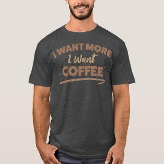 I Want More I Want Coffee T-Shirt
