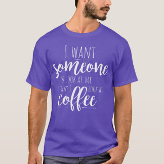 I Want Someone to Look at Me Like I Look at Coffee T-Shirt