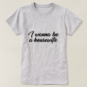 I WANT TO BE A HOUSEWIFE T-Shirt