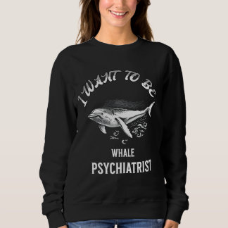 i want to be a whale psychiatrist sweatshirt