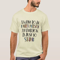 "I want to be nice but everyone is just so stupid"