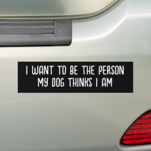 I WANT TO BE THE PERSON MY DOG THINKS I AM BUMPER STICKER