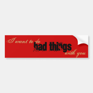 I want to do bad things with you bumper sticker