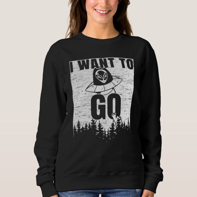 I Want To Go Ufo Abduction Extraterrestrial Believ Sweatshirt (Front)