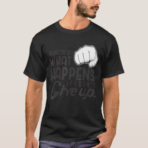 I Want To See What Happens Don't Give Up Motivatio T-Shirt