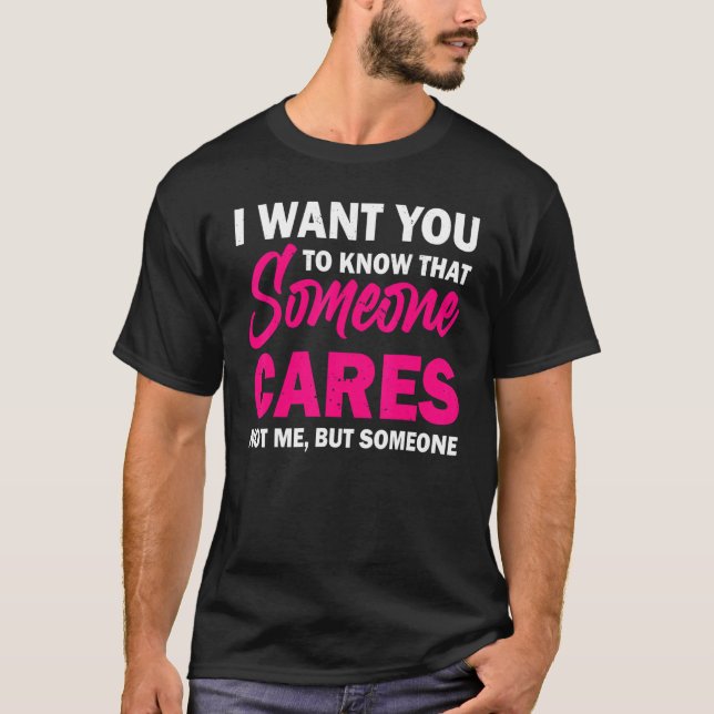 I Want You To Know That Someone Cares  Sarcastic H T-Shirt (Front)