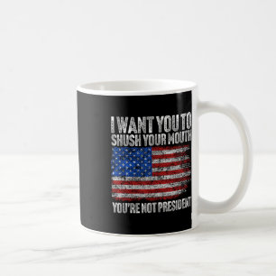 I Want You To Shush Your Mouth Funny Trump Coffee Mug