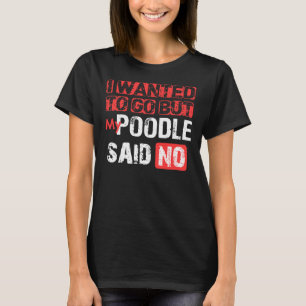 I Wanted To Go But My Poodle Said No T-Shirt