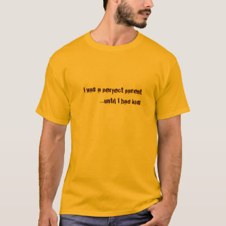 I was a perfect parent...until I had kids T-Shirt