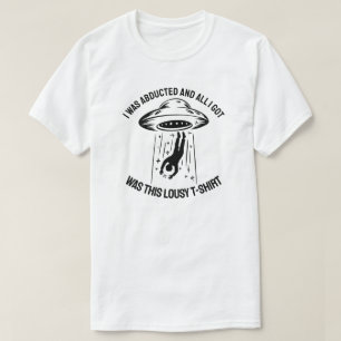 I Was Abducted and All I Got Was This Lousy T-Shir T-Shirt
