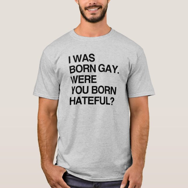 I WAS BORN GAY. WERE YOU BORN HATEFUL T-Shirt (Front)